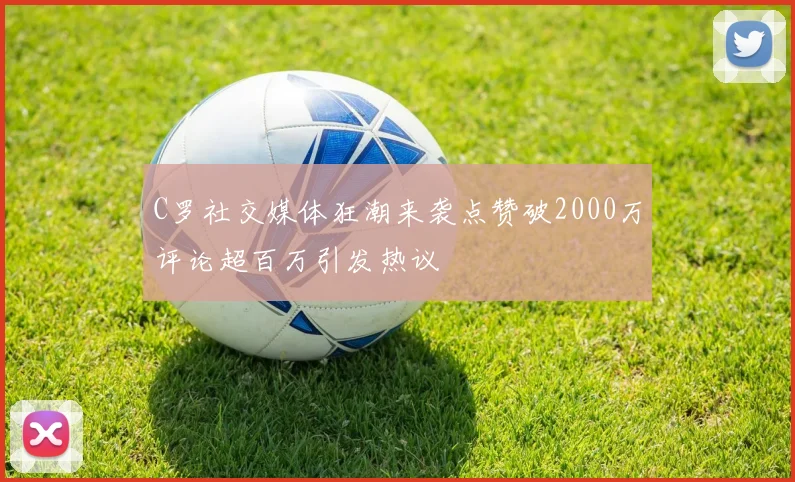 C罗社交媒体狂潮来袭点赞破2000万评论超百万引发热议