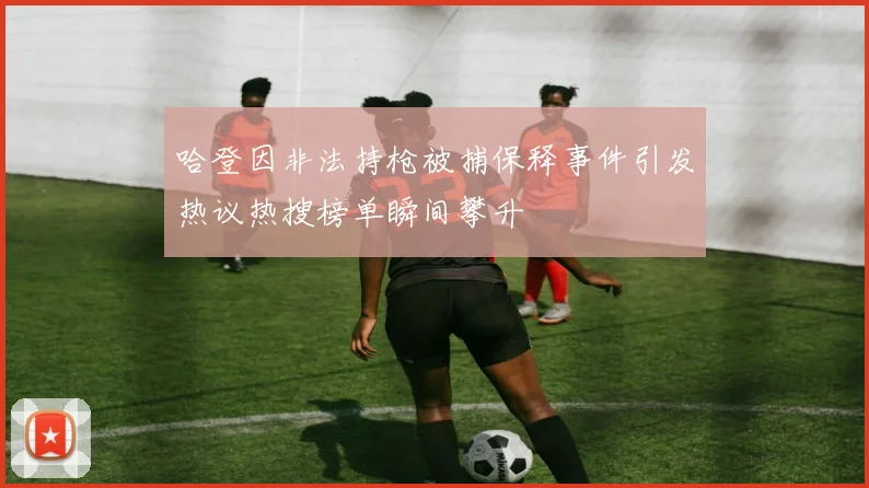 哈登因非法持枪被捕保释事件引发热议热搜榜单瞬间攀升