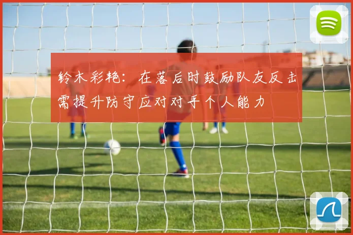 铃木彩艳：在落后时鼓励队友反击需提升防守应对对手个人能力