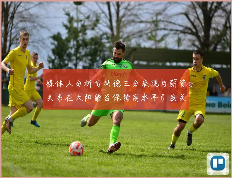 媒体人分析肯纳德三分表现与薪资关系在太阳能否保持高水平引发关注